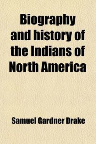 Cover of Biography and History of the Indians of North America; Comprising a General Account of Them, and Details in the Lives of All the Most Distinguished Chiefs, and Others Who Have Been Noted, Among the Various Indian Nations Also, a History of Their Wars the