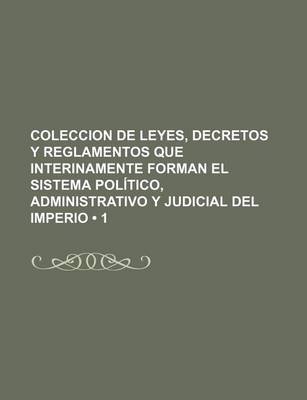 Book cover for Coleccion de Leyes, Decretos y Reglamentos Que Interinamente Forman El Sistema Politico, Administrativo y Judicial del Imperio (1)