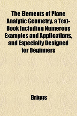 Book cover for The Elements of Plane Analytic Geometry. a Text-Book Including Numerous Examples and Applications, and Especially Designed for Beginners