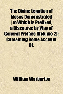 Book cover for The Divine Legation of Moses Demonstrated - To Which Is Prefixed, a Discourse by Way of General Preface (Volume 2); Containing Some Account Of,