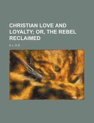 Book cover for Christian Love and Loyalty; Or, the Rebel Reclaimed