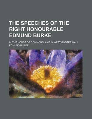 Book cover for The Speeches of the Right Honourable Edmund Burke (Volume 1); In the House of Commons, and in Westminster-Hall