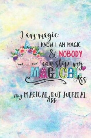 Cover of I Am Magic I Know I Am Magic & Nobody Can Stop My Magical Ass My Magical Ass Dot Journal
