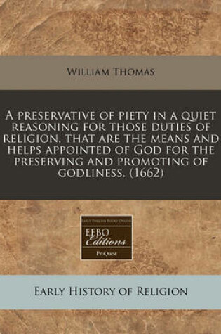 Cover of A Preservative of Piety in a Quiet Reasoning for Those Duties of Religion, That Are the Means and Helps Appointed of God for the Preserving and Promoting of Godliness. (1662)