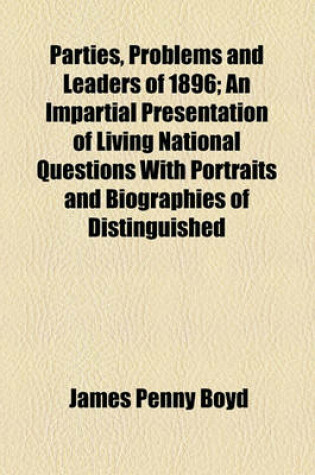 Cover of Parties, Problems and Leaders of 1896; An Impartial Presentation of Living National Questions with Portraits and Biographies of Distinguished Party Leaders Also, Lives of the Candidates for President and Vice-President, Convention Proceedings and Full Text