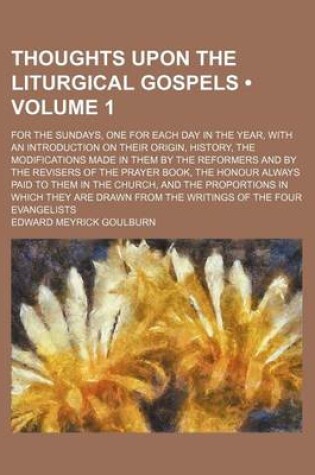 Cover of Thoughts Upon the Liturgical Gospels (Volume 1); For the Sundays, One for Each Day in the Year, with an Introduction on Their Origin, History, the Modifications Made in Them by the Reformers and by the Revisers of the Prayer Book, the Honour Always Paid T