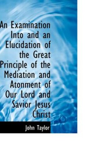 Cover of An Examination Into and an Elucidation of the Great Principle of the Mediation and Atonment of Our L