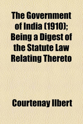 Book cover for The Government of India (1910); Being a Digest of the Statute Law Relating Thereto