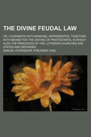 Cover of The Divine Feudal Law; Or, Covenants with Mankind, Represented. Together with Means for the Uniting of Protestants. in Which Also the Principles of the Lutheran Churches Are Stated and Defended