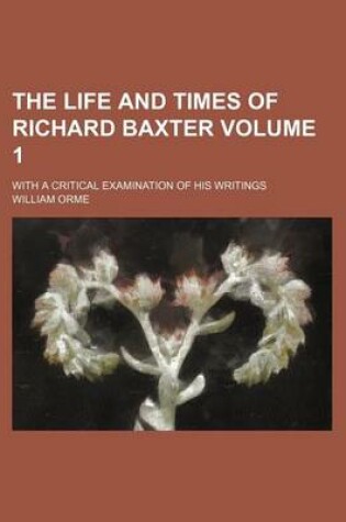 Cover of The Life and Times of Richard Baxter; With a Critical Examination of His Writings Volume 1