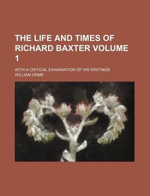 Book cover for The Life and Times of Richard Baxter; With a Critical Examination of His Writings Volume 1