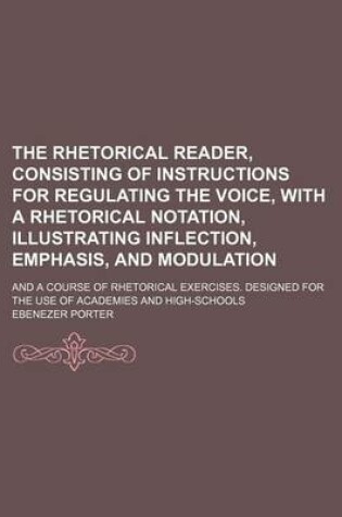 Cover of The Rhetorical Reader, Consisting of Instructions for Regulating the Voice, with a Rhetorical Notation, Illustrating Inflection, Emphasis, and Modulation; And a Course of Rhetorical Exercises. Designed for the Use of Academies and High-Schools