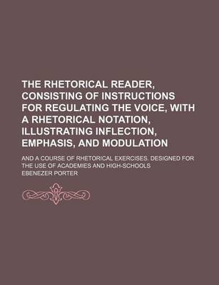 Book cover for The Rhetorical Reader, Consisting of Instructions for Regulating the Voice, with a Rhetorical Notation, Illustrating Inflection, Emphasis, and Modulation; And a Course of Rhetorical Exercises. Designed for the Use of Academies and High-Schools