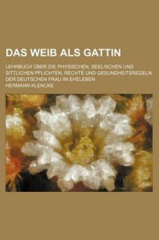 Cover of Das Weib ALS Gattin; Lehrbuch Uber Die Physischen, Seelischen Und Sittlichen Pflichten, Rechte Und Gesundheitsregeln Der Deutschen Frau Im Eheleben