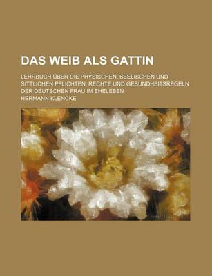 Book cover for Das Weib ALS Gattin; Lehrbuch Uber Die Physischen, Seelischen Und Sittlichen Pflichten, Rechte Und Gesundheitsregeln Der Deutschen Frau Im Eheleben