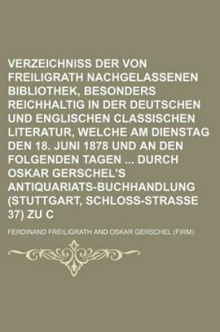 Cover of Verzeichniss Der Von Ferdinand Freiligrath Nachgelassenen Bibliothek, Besonders Reichhaltig in Der Deutschen Und Englischen Classischen Literatur, Welche Am Dienstag Den 18. Juni 1878 Und an Den Folgenden Tagen Durch Oskar Gerschel's