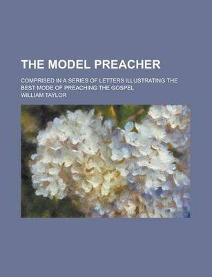 Book cover for The Model Preacher; Comprised in a Series of Letters Illustrating the Best Mode of Preaching the Gospel