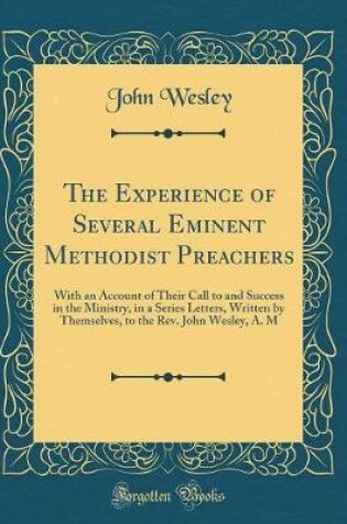 Cover of The Experience of Several Eminent Methodist Preachers: With an Account of Their Call to and Success in the Ministry, in a Series Letters, Written by Themselves, to the Rev. John Wesley, A. M (Classic Reprint)