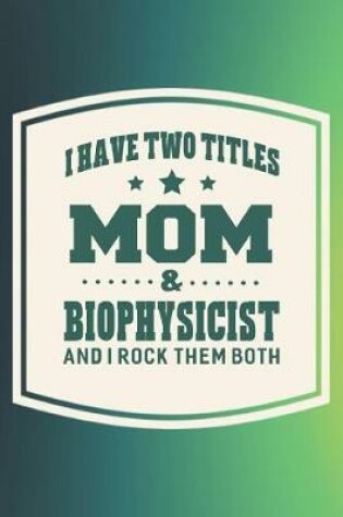 Cover of I Have Two Titles Mom & Biophysicist And I Rock Them Both