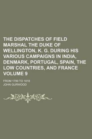 Cover of The Dispatches of Field Marshal the Duke of Wellington, K. G. During His Various Campaigns in India, Denmark, Portugal, Spain, the Low Countries, and France Volume 9; From 1799 to 1818