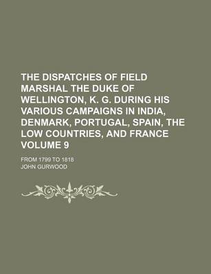 Book cover for The Dispatches of Field Marshal the Duke of Wellington, K. G. During His Various Campaigns in India, Denmark, Portugal, Spain, the Low Countries, and France Volume 9; From 1799 to 1818