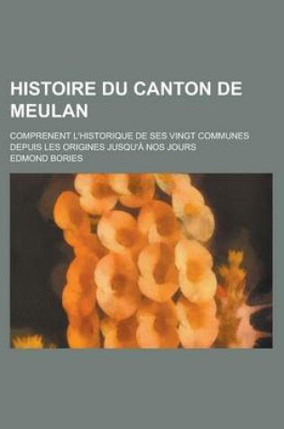 Cover of Histoire Du Canton de Meulan; Comprenent L'Historique de Ses Vingt Communes Depuis Les Origines Jusqu'a Nos Jours