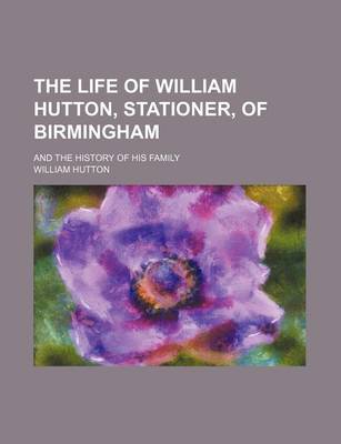 Book cover for The Life of William Hutton, Stationer, of Birmingham; And the History of His Family