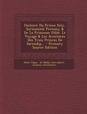 Book cover for Histoire Du Prince Soly, Surnomme Prenany & De La Princesse Felee. Le Voyage & Les Aventures Des Trois Princes De Sarendip...