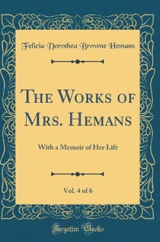 Cover of The Works of Mrs. Hemans, Vol. 4 of 6: With a Memoir of Her Life (Classic Reprint)