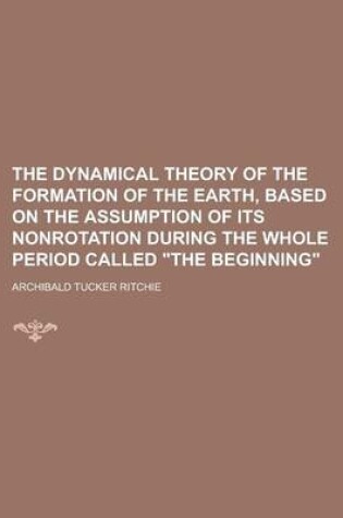 Cover of The Dynamical Theory of the Formation of the Earth, Based on the Assumption of Its Nonrotation During the Whole Period Called the Beginning