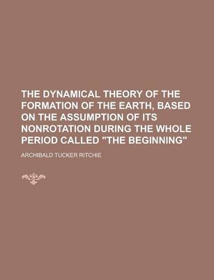 Book cover for The Dynamical Theory of the Formation of the Earth, Based on the Assumption of Its Nonrotation During the Whole Period Called the Beginning