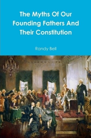 Cover of The Myths Of Our Founding Fathers And Their Constitution
