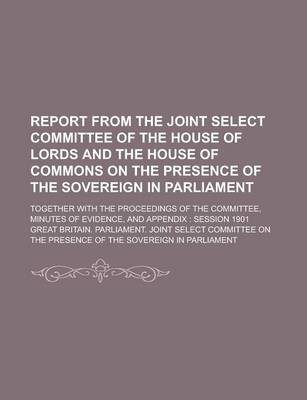 Book cover for Report from the Joint Select Committee of the House of Lords and the House of Commons on the Presence of the Sovereign in Parliament; Together with the Proceedings of the Committee, Minutes of Evidence, and Appendix