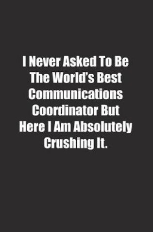 Cover of I Never Asked To Be The World's Best Communications Coordinator But Here I Am Absolutely Crushing It.