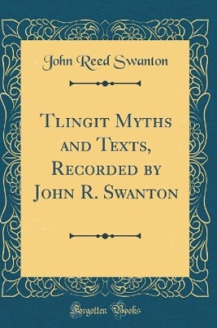 Cover of Tlingit Myths and Texts, Recorded by John R. Swanton (Classic Reprint)