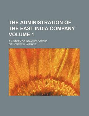 Book cover for The Administration of the East India Company; A History of Indian Progress Volume 1