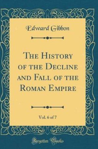 Cover of The History of the Decline and Fall of the Roman Empire, Vol. 6 of 7 (Classic Reprint)