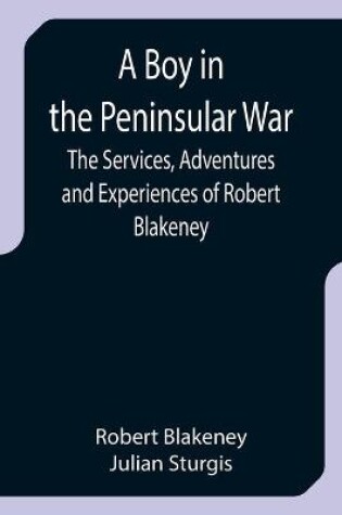 Cover of A Boy in the Peninsular War; The Services, Adventures and Experiences of Robert Blakeney