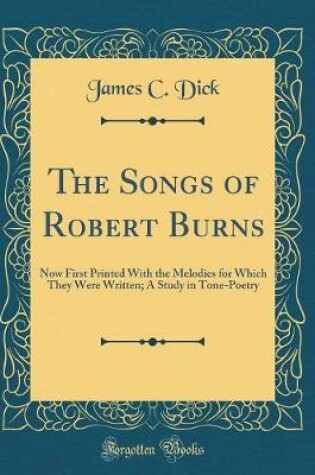 Cover of The Songs of Robert Burns: Now First Printed With the Melodies for Which They Were Written; A Study in Tone-Poetry (Classic Reprint)