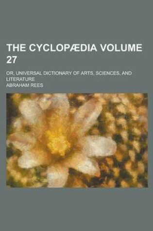 Cover of The Cyclopaedia; Or, Universal Dictionary of Arts, Sciences, and Literature Volume 27