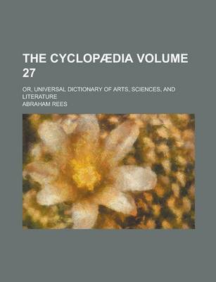 Book cover for The Cyclopaedia; Or, Universal Dictionary of Arts, Sciences, and Literature Volume 27