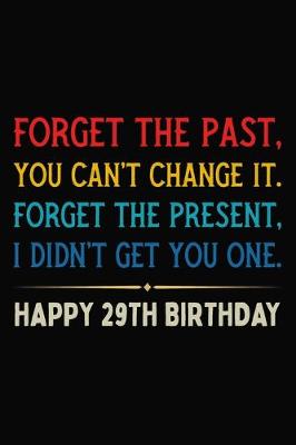 Book cover for Forget The Past You Can't Change It Forget The Present I Didn't Get You One Happy 29th Birthday