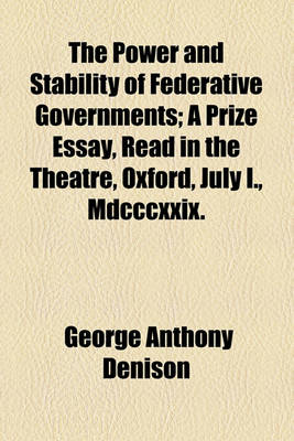 Book cover for The Power and Stability of Federative Governments; A Prize Essay, Read in the Theatre, Oxford, July I., MDCCCXXIX.