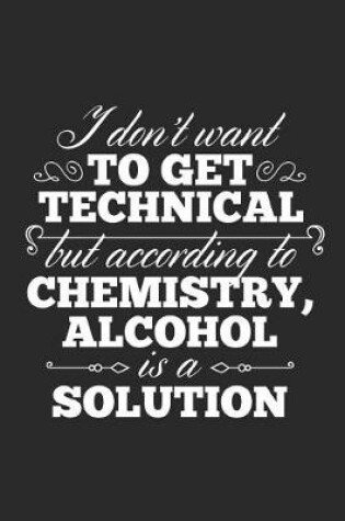 Cover of I Don't Want To Get Technical But According To Chemistry, Alcohol Is A Solution