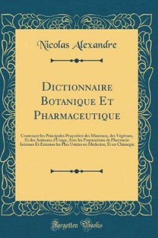 Cover of Dictionnaire Botanique Et Pharmaceutique: Contenant les Principales Propriétez des Minéraux, des Végétaux, Et des Animaux d'Usage, Avec les Preparations de Pharmacie Internes Et Externes les Plus Usitées en Médecine, Et en Chirurgie (Classic Reprint)