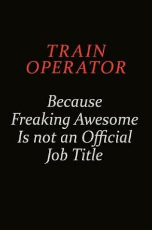 Cover of Train Operator Because Freaking Awesome Is Not An Official Job Title