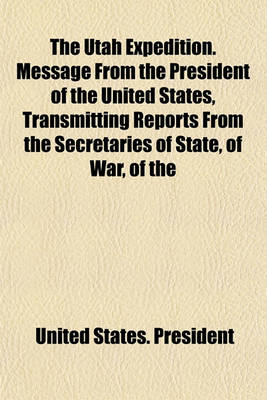 Book cover for The Utah Expedition. Message from the President of the United States, Transmitting Reports from the Secretaries of State, of War, of the