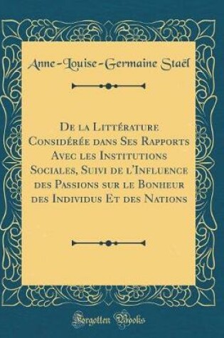 Cover of de la Litterature Consideree Dans Ses Rapports Avec Les Institutions Sociales, Suivi de l'Influence Des Passions Sur Le Bonheur Des Individus Et Des Nations (Classic Reprint)