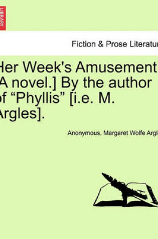 Cover of Her Week's Amusement. [A Novel.] by the Author of "Phyllis" [I.E. M. Argles].