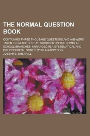 Cover of The Normal Question Book; Containing Three Thousand Questions and Answers Taken from the Best Authorities on the Common School Branches, Arranged in a Systematical and Philosophical Order; With an Appendix...